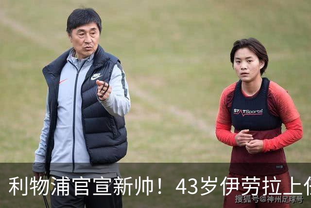 利物浦官宣新帅！43岁伊劳拉上任+签约2年，3大特质与克洛普神似