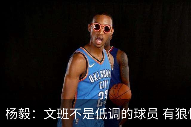 杨毅：文班不是低调的球员 有狼性 像贫民窟出来的小孩 有饥饿感